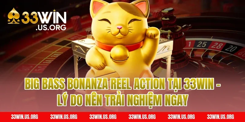 Big Bass Bonanza Reel Action tại 33win – Lý do nên trải nghiệm ngay