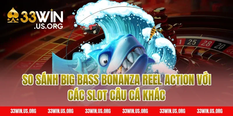 So sánh Big Bass Bonanza Reel Action với các slot câu cá khác